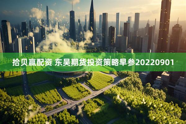 拾贝赢配资 东吴期货投资策略早参20220901