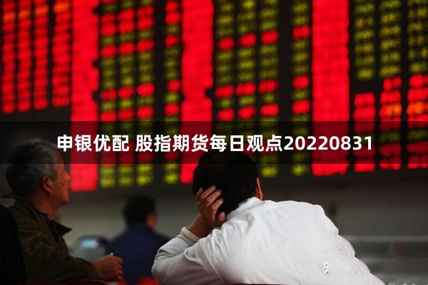 申银优配 股指期货每日观点20220831