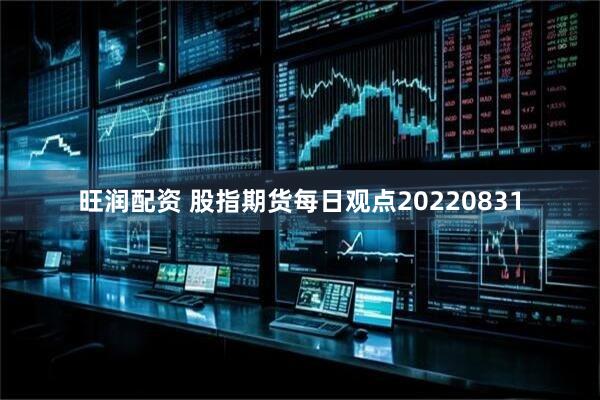 旺润配资 股指期货每日观点20220831