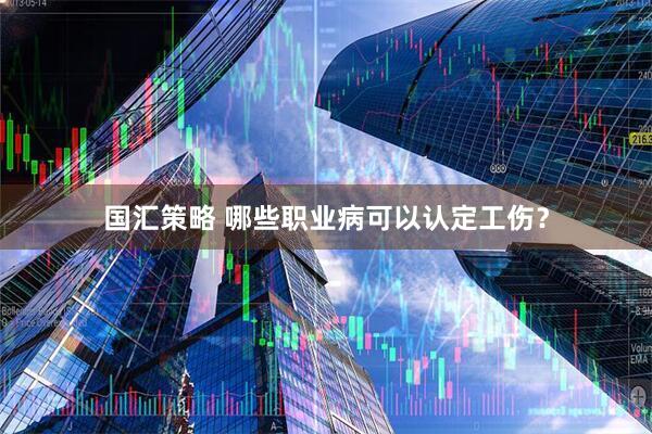 国汇策略 哪些职业病可以认定工伤？