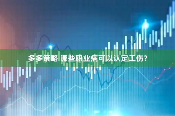 多多策略 哪些职业病可以认定工伤？