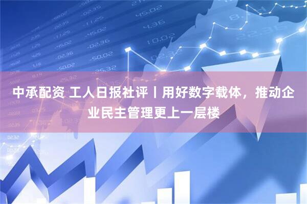 中承配资 工人日报社评丨用好数字载体，推动企业民主管理更上一层楼