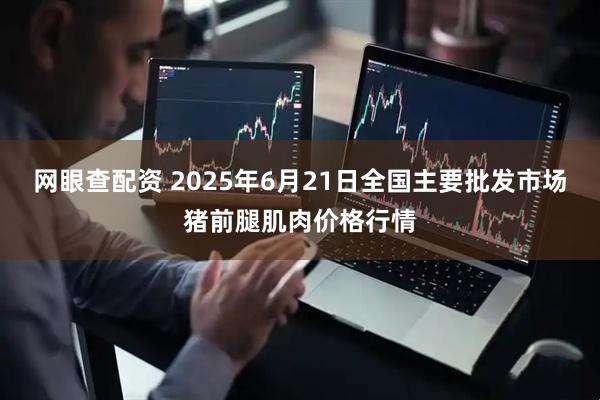 网眼查配资 2025年6月21日全国主要批发市场猪前腿肌肉价格行情