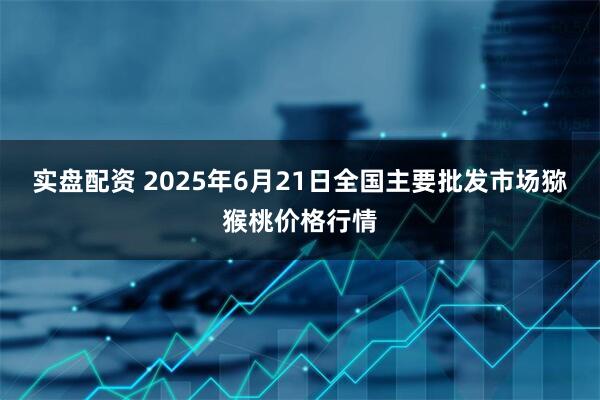 实盘配资 2025年6月21日全国主要批发市场猕猴桃价格行情