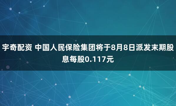 宇奇配资 中国人民保险集团将于8月8日派发末期股息每股0.117元