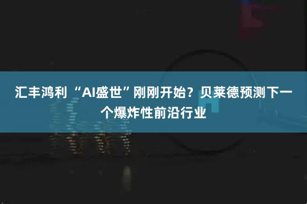 汇丰鸿利 “AI盛世”刚刚开始？贝莱德预测下一个爆炸性前沿行业