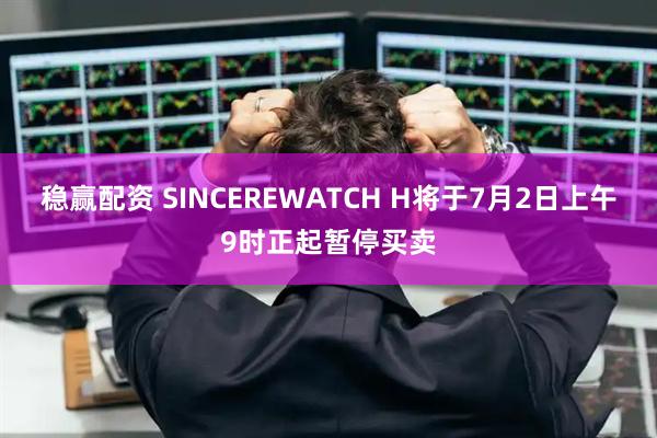 稳赢配资 SINCEREWATCH H将于7月2日上午9时正起暂停买卖