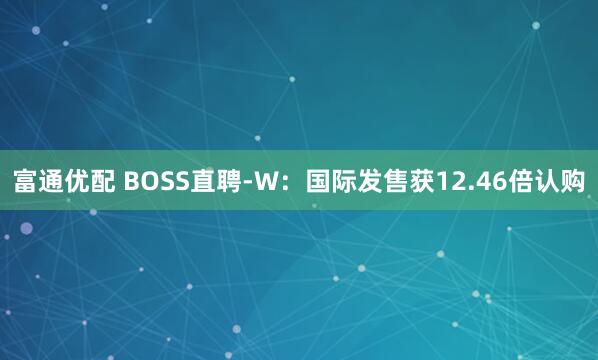 富通优配 BOSS直聘-W：国际发售获12.46倍认购
