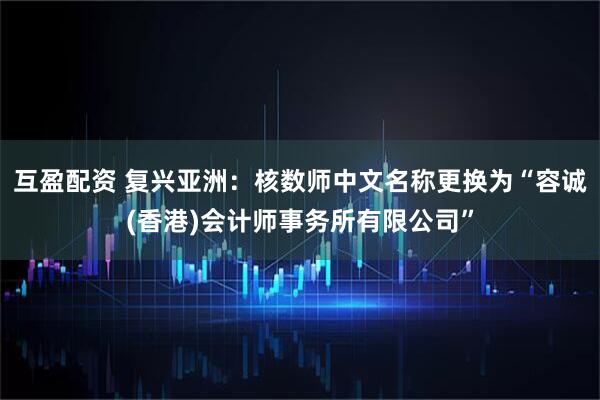 互盈配资 复兴亚洲：核数师中文名称更换为“容诚(香港)会计师事务所有限公司”