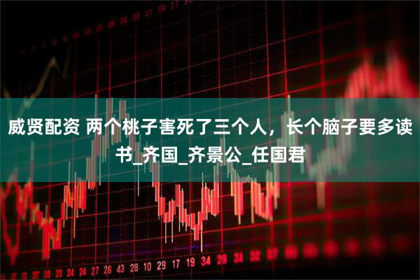 威贤配资 两个桃子害死了三个人，长个脑子要多读书_齐国_齐景公_任国君