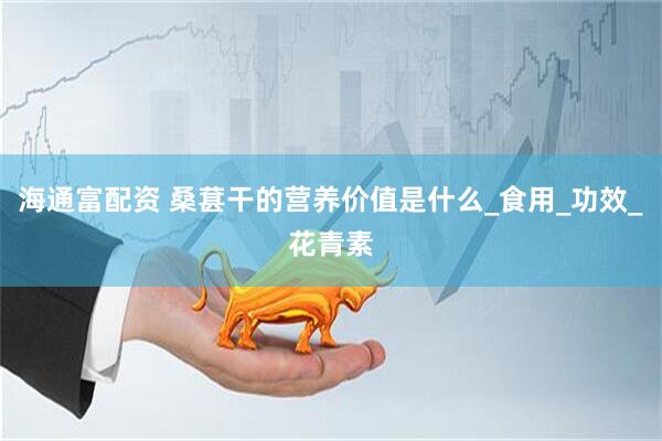 海通富配资 桑葚干的营养价值是什么_食用_功效_花青素