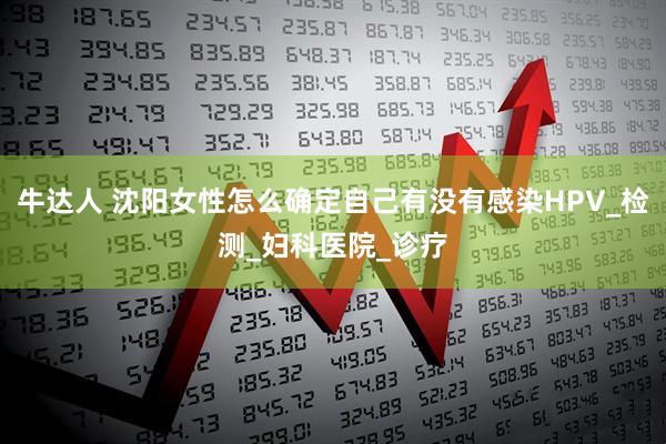 牛达人 沈阳女性怎么确定自己有没有感染HPV_检测_妇科医院_诊疗