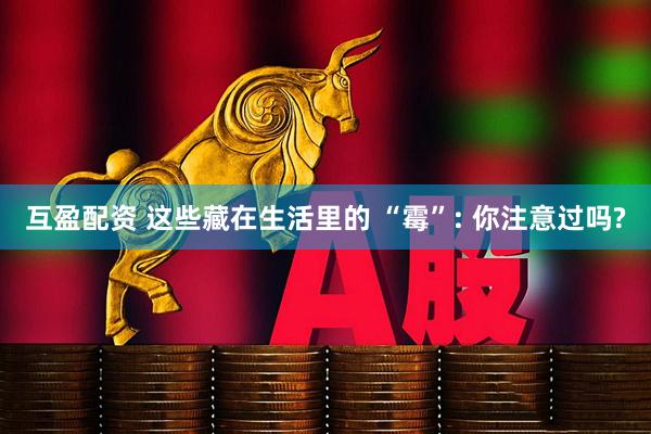 互盈配资 这些藏在生活里的 “霉”: 你注意过吗?