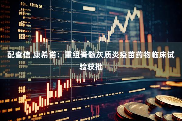 配查信 康希诺：重组脊髓灰质炎疫苗药物临床试验获批