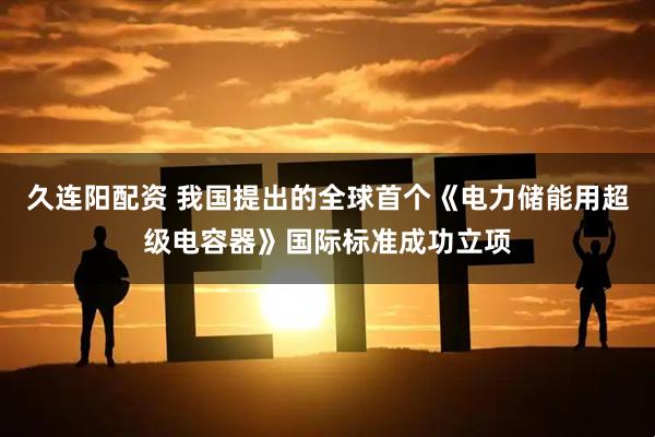 久连阳配资 我国提出的全球首个《电力储能用超级电容器》国际标准成功立项