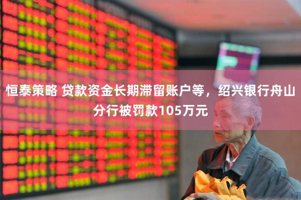 恒泰策略 贷款资金长期滞留账户等，绍兴银行舟山分行被罚款105万元