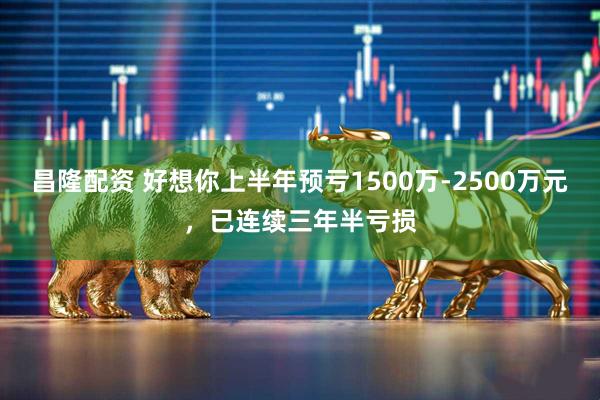昌隆配资 好想你上半年预亏1500万-2500万元，已连续三年半亏损