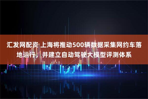 汇发网配资 上海将推动500辆数据采集网约车落地运行，并建立自动驾驶大模型评测体系