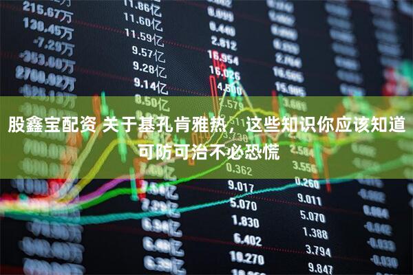 股鑫宝配资 关于基孔肯雅热，这些知识你应该知道 可防可治不必恐慌
