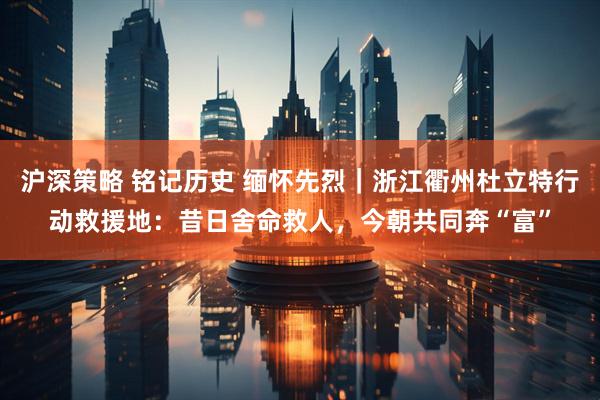 沪深策略 铭记历史 缅怀先烈｜浙江衢州杜立特行动救援地：昔日舍命救人，今朝共同奔“富”
