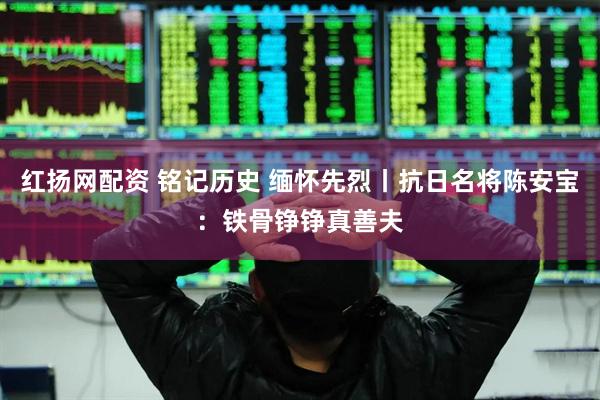 红扬网配资 铭记历史 缅怀先烈丨抗日名将陈安宝：铁骨铮铮真善夫