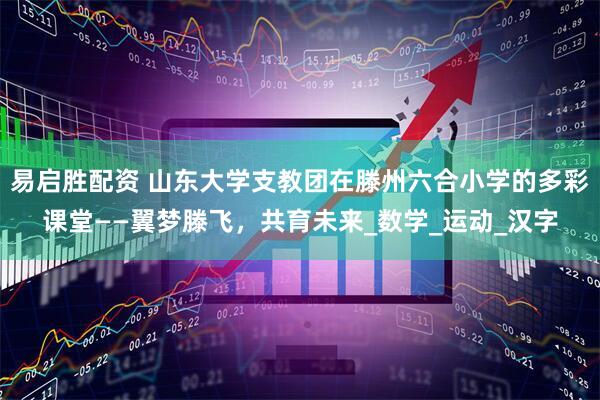 易启胜配资 山东大学支教团在滕州六合小学的多彩课堂——翼梦滕飞，共育未来_数学_运动_汉字