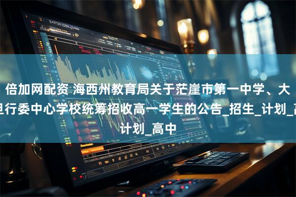 倍加网配资 海西州教育局关于茫崖市第一中学、大柴旦行委中心学校统筹招收高一学生的公告_招生_计划_高中
