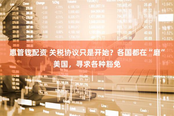 惠管钱配资 关税协议只是开始？各国都在“磨”美国，寻求各种豁免