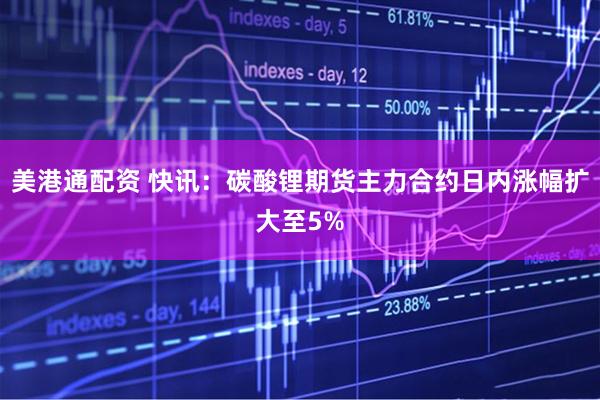 美港通配资 快讯：碳酸锂期货主力合约日内涨幅扩大至5%