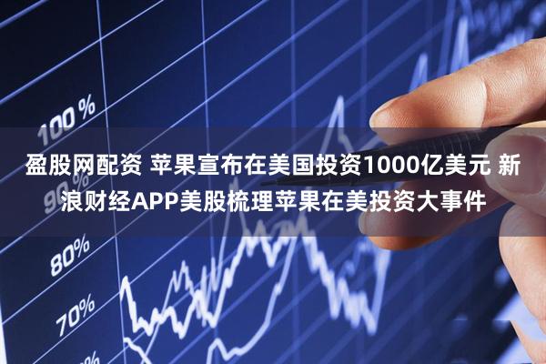 盈股网配资 苹果宣布在美国投资1000亿美元 新浪财经APP美股梳理苹果在美投资大事件
