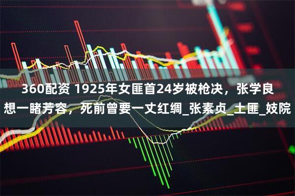 360配资 1925年女匪首24岁被枪决，张学良想一睹芳容，死前曾要一丈红绸_张素贞_土匪_妓院
