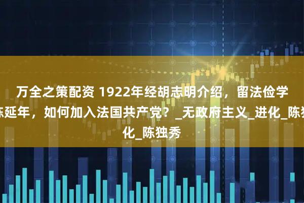 万全之策配资 1922年经胡志明介绍，留法俭学的陈延年，如何加入法国共产党？_无政府主义_进化_陈独秀