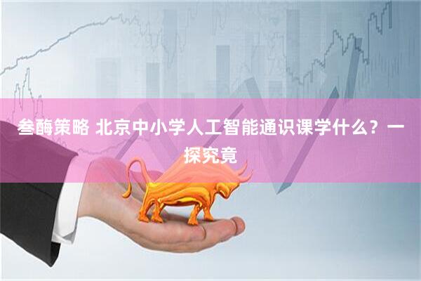 叁酶策略 北京中小学人工智能通识课学什么？一探究竟