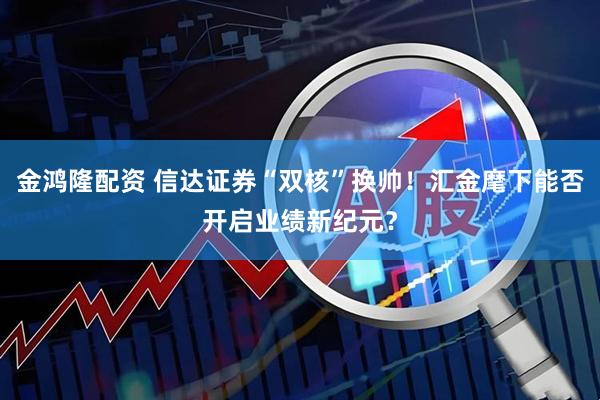 金鸿隆配资 信达证券“双核”换帅！汇金麾下能否开启业绩新纪元？