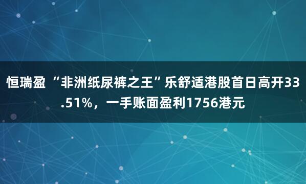 恒瑞盈 “非洲纸尿裤之王”乐舒适港股首日高开33.51%，一手账面盈利1756港元