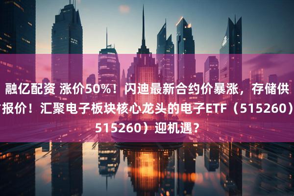 融亿配资 涨价50%！闪迪最新合约价暴涨，存储供应链重估报价！汇聚电子板块核心龙头的电子ETF（515260）迎机遇？