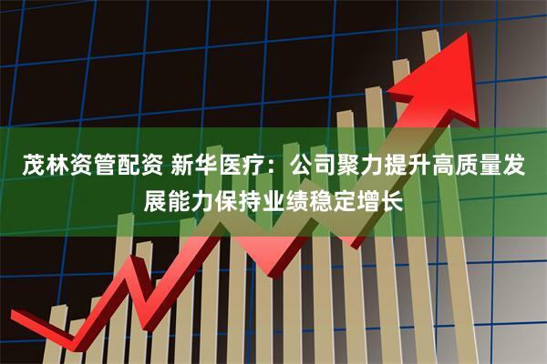 茂林资管配资 新华医疗：公司聚力提升高质量发展能力保持业绩稳定增长