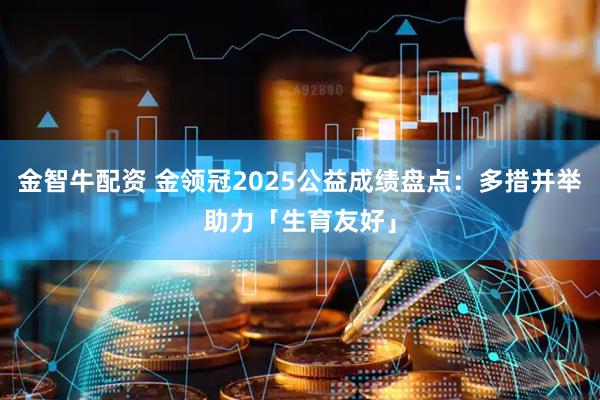 金智牛配资 金领冠2025公益成绩盘点：多措并举助力「生育友好」
