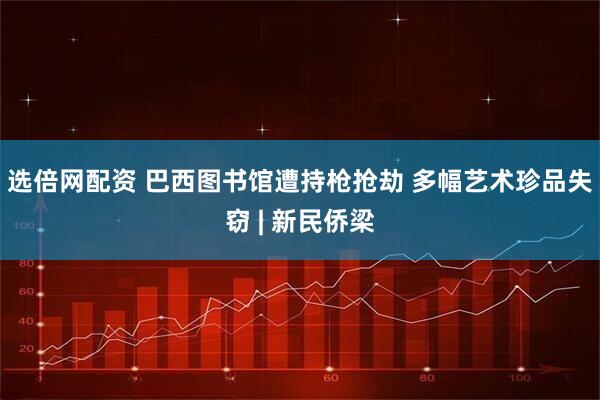 选倍网配资 巴西图书馆遭持枪抢劫 多幅艺术珍品失窃 | 新民侨梁