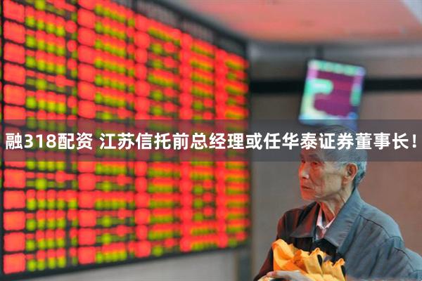融318配资 江苏信托前总经理或任华泰证券董事长！