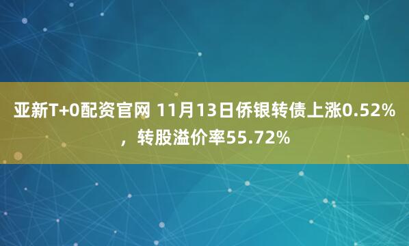 亚新T+0配资官网 11月13日侨银转债上涨0.52%，转股溢价率55.72%