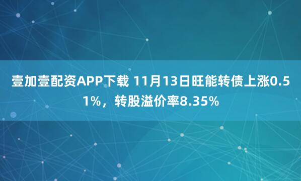 壹加壹配资APP下载 11月13日旺能转债上涨0.51%，转股溢价率8.35%