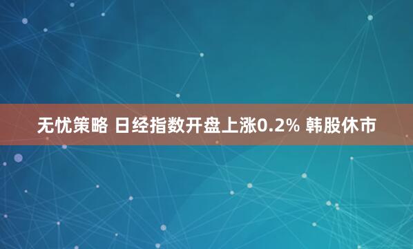 无忧策略 日经指数开盘上涨0.2% 韩股休市