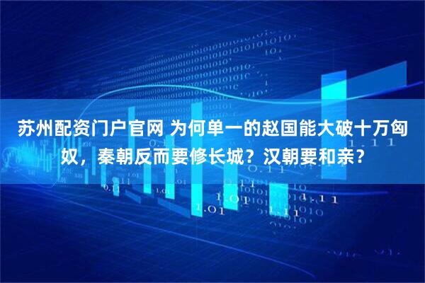 苏州配资门户官网 为何单一的赵国能大破十万匈奴，秦朝反而要修长城？汉朝要和亲？
