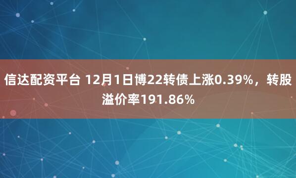 信达配资平台 12月1日博22转债上涨0.39%，转股溢价率191.86%