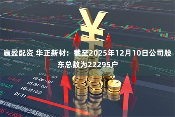 赢盈配资 华正新材：截至2025年12月10日公司股东总数为22295户