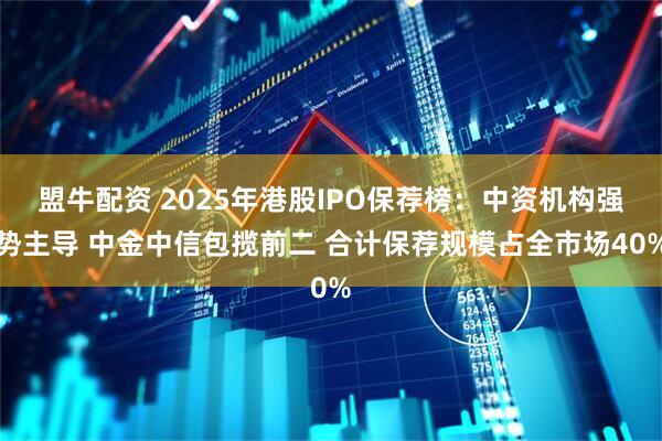 盟牛配资 2025年港股IPO保荐榜：中资机构强势主导 中金中信包揽前二 合计保荐规模占全市场40%