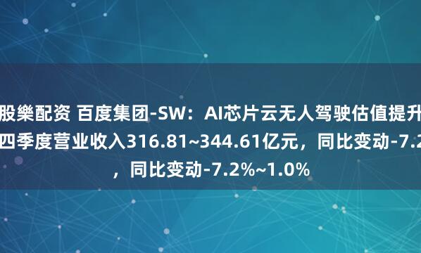 股樂配资 百度集团-SW:AI芯片云无人驾驶估值提升,预测第四季度营业收入316.81~344.61亿元,同比变动-7.2%~1.0%