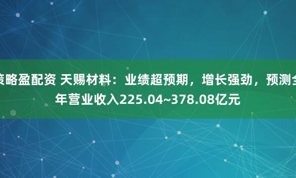 策略盈配资 天赐材料：业绩超预期，增长强劲，预测全年营业收入225.04~378.08亿元