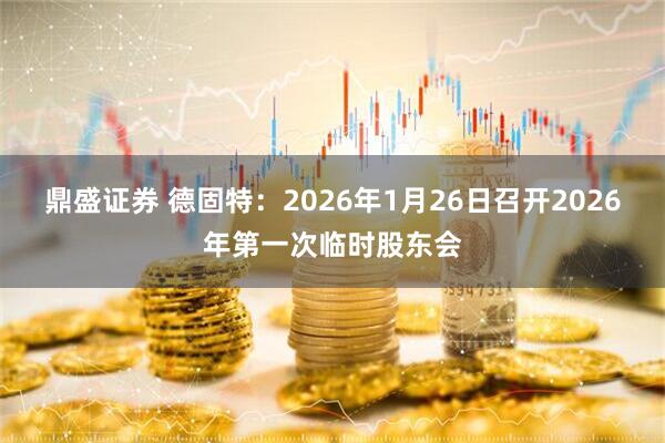 鼎盛证券 德固特：2026年1月26日召开2026年第一次临时股东会